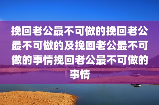 挽回老公最不可做的挽回老公最不可做的及挽回老公最不可做的事情挽回老公最不可做的事情