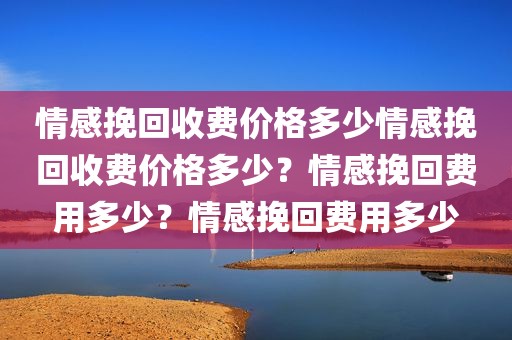 情感挽回收费价格多少情感挽回收费价格多少？情感挽回费用多少？情感挽回费用多少