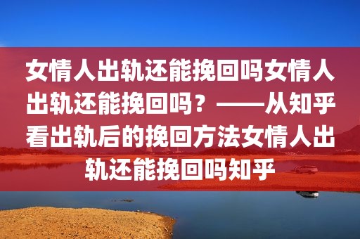 女情人出轨还能挽回吗女情人出轨还能挽回吗？——从知乎看出轨后的挽回方法女情人出轨还能挽回吗知乎