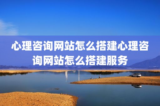 心理咨询网站怎么搭建心理咨询网站怎么搭建服务