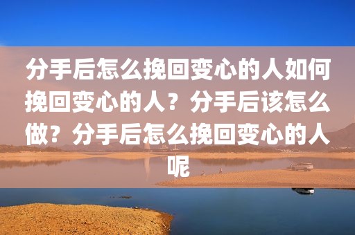 分手后怎么挽回变心的人如何挽回变心的人？分手后该怎么做？分手后怎么挽回变心的人呢