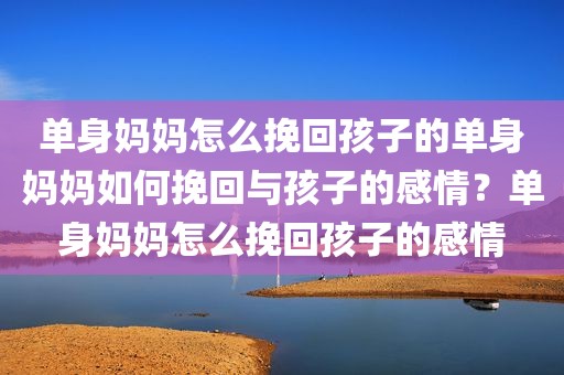 单身妈妈怎么挽回孩子的单身妈妈如何挽回与孩子的感情？单身妈妈怎么挽回孩子的感情