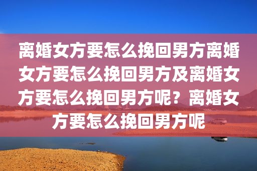 离婚女方要怎么挽回男方离婚女方要怎么挽回男方及离婚女方要怎么挽回男方呢？离婚女方要怎么挽回男方呢