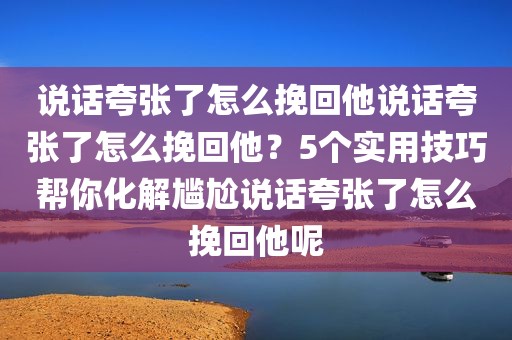 说话夸张了怎么挽回他说话夸张了怎么挽回他？5个实用技巧帮你化解尴尬说话夸张了怎么挽回他呢