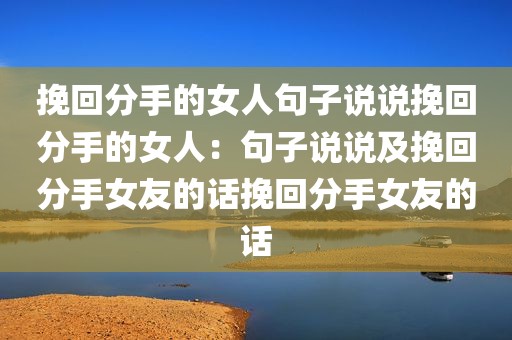 挽回分手的女人句子说说挽回分手的女人：句子说说及挽回分手女友的话挽回分手女友的话