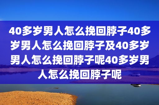 40多岁男人怎么挽回脖子40多岁男人怎么挽回脖子及40多岁男人怎么挽回脖子呢40多岁男人怎么挽回脖子呢