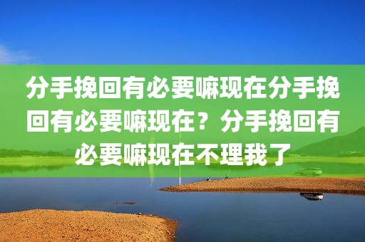 分手挽回有必要嘛现在分手挽回有必要嘛现在？分手挽回有必要嘛现在不理我了