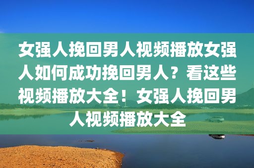 女强人挽回男人视频播放女强人如何成功挽回男人？看这些视频播放大全！女强人挽回男人视频播放大全