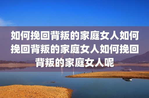 如何挽回背叛的家庭女人如何挽回背叛的家庭女人如何挽回背叛的家庭女人呢