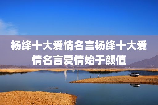 杨绛十大爱情名言杨绛十大爱情名言爱情始于颜值