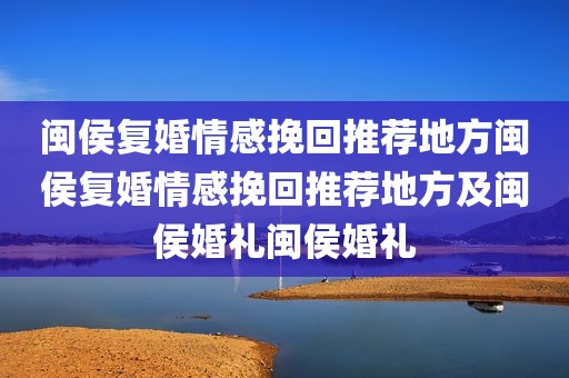闽侯复婚情感挽回推荐地方闽侯复婚情感挽回推荐地方及闽侯婚礼闽侯婚礼