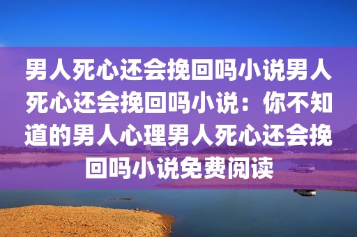 男人死心还会挽回吗小说男人死心还会挽回吗小说：你不知道的男人心理男人死心还会挽回吗小说免费阅读