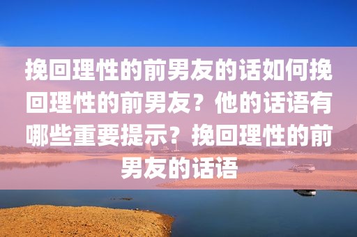 挽回理性的前男友的话如何挽回理性的前男友？他的话语有哪些重要提示？挽回理性的前男友的话语