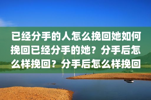 已经分手的人怎么挽回她如何挽回已经分手的她？分手后怎么样挽回？分手后怎么样挽回