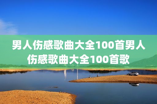男人伤感歌曲大全100首男人伤感歌曲大全100首歌