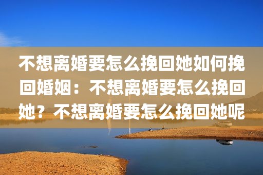 不想离婚要怎么挽回她如何挽回婚姻：不想离婚要怎么挽回她？不想离婚要怎么挽回她呢