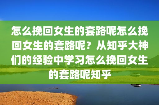 怎么挽回女生的套路呢怎么挽回女生的套路呢？从知乎大神们的经验中学习怎么挽回女生的套路呢知乎