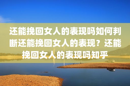 还能挽回女人的表现吗如何判断还能挽回女人的表现？还能挽回女人的表现吗知乎