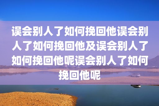 误会别人了如何挽回他误会别人了如何挽回他及误会别人了如何挽回他呢误会别人了如何挽回他呢
