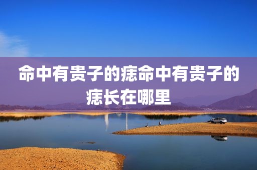 命中有贵子的痣命中有贵子的痣长在哪里