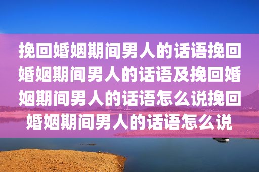 挽回婚姻期间男人的话语挽回婚姻期间男人的话语及挽回婚姻期间男人的话语怎么说挽回婚姻期间男人的话语怎么说