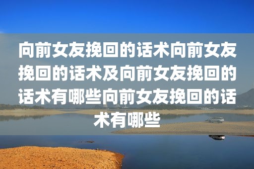 向前女友挽回的话术向前女友挽回的话术及向前女友挽回的话术有哪些向前女友挽回的话术有哪些