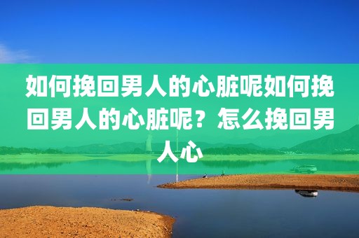 如何挽回男人的心脏呢如何挽回男人的心脏呢？怎么挽回男人心