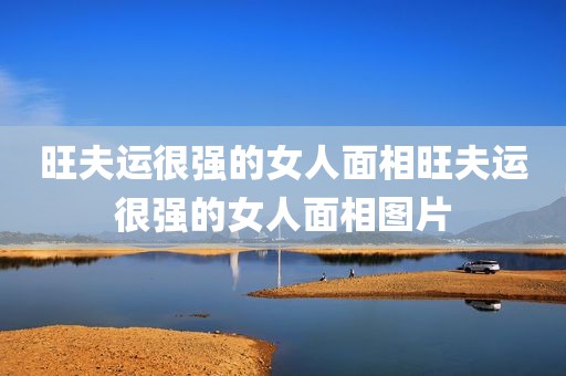 旺夫运很强的女人面相旺夫运很强的女人面相图片