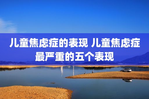 儿童焦虑症的表现 儿童焦虑症最严重的五个表现