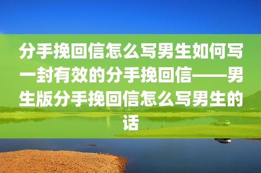 分手挽回信怎么写男生如何写一封有效的分手挽回信——男生版分手挽回信怎么写男生的话