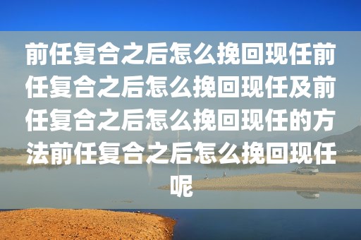 前任复合之后怎么挽回现任前任复合之后怎么挽回现任及前任复合之后怎么挽回现任的方法前任复合之后怎么挽回现任呢