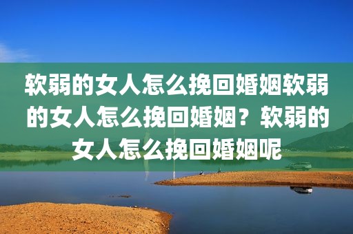软弱的女人怎么挽回婚姻软弱的女人怎么挽回婚姻？软弱的女人怎么挽回婚姻呢
