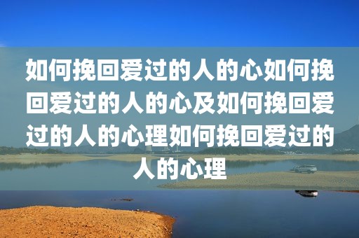 如何挽回爱过的人的心如何挽回爱过的人的心及如何挽回爱过的人的心理如何挽回爱过的人的心理