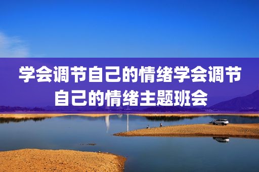 学会调节自己的情绪学会调节自己的情绪主题班会