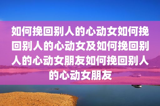 如何挽回别人的心动女如何挽回别人的心动女及如何挽回别人的心动女朋友如何挽回别人的心动女朋友
