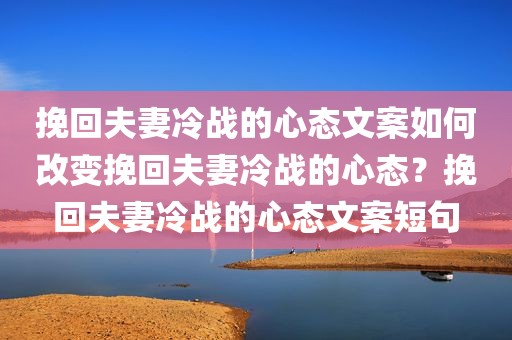 挽回夫妻冷战的心态文案如何改变挽回夫妻冷战的心态？挽回夫妻冷战的心态文案短句