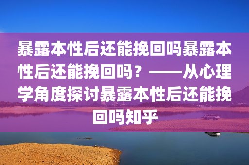 暴露本性后还能挽回吗暴露本性后还能挽回吗？——从心理学角度探讨暴露本性后还能挽回吗知乎