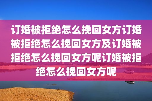 订婚被拒绝怎么挽回女方订婚被拒绝怎么挽回女方及订婚被拒绝怎么挽回女方呢订婚被拒绝怎么挽回女方呢
