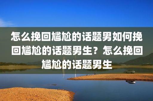 怎么挽回尴尬的话题男如何挽回尴尬的话题男生？怎么挽回尴尬的话题男生