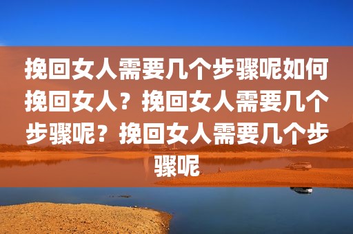 挽回女人需要几个步骤呢如何挽回女人？挽回女人需要几个步骤呢？挽回女人需要几个步骤呢