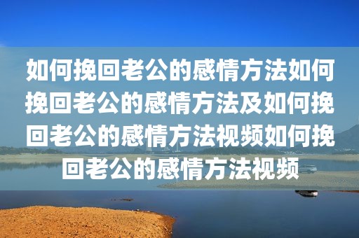 如何挽回老公的感情方法如何挽回老公的感情方法及如何挽回老公的感情方法视频如何挽回老公的感情方法视频