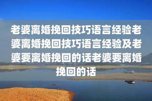 老婆离婚挽回技巧语言经验老婆离婚挽回技巧语言经验及老婆要离婚挽回的话老婆要离婚挽回的话