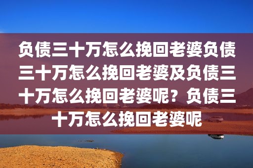 负债三十万怎么挽回老婆负债三十万怎么挽回老婆及负债三十万怎么挽回老婆呢？负债三十万怎么挽回老婆呢