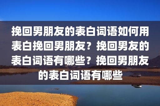 挽回男朋友的表白词语如何用表白挽回男朋友？挽回男友的表白词语有哪些？挽回男朋友的表白词语有哪些