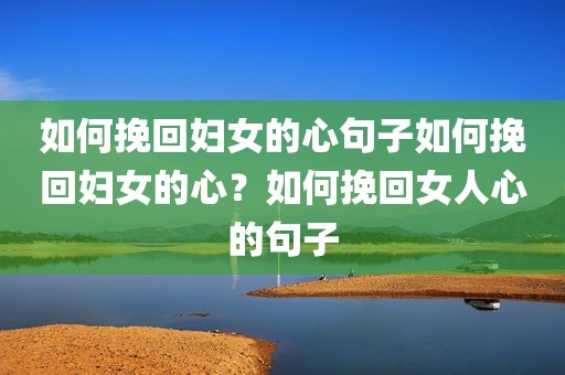 如何挽回妇女的心句子如何挽回妇女的心？如何挽回女人心的句子