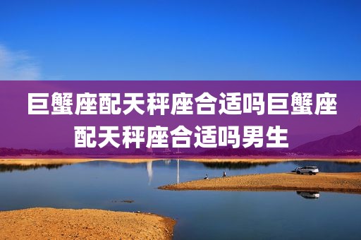巨蟹座配天秤座合适吗巨蟹座配天秤座合适吗男生