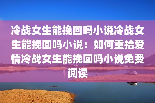 冷战女生能挽回吗小说冷战女生能挽回吗小说：如何重拾爱情冷战女生能挽回吗小说免费阅读
