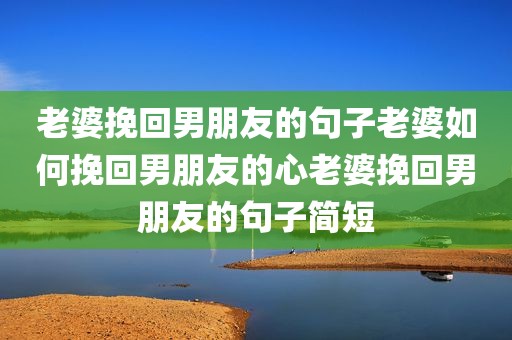老婆挽回男朋友的句子老婆如何挽回男朋友的心老婆挽回男朋友的句子简短