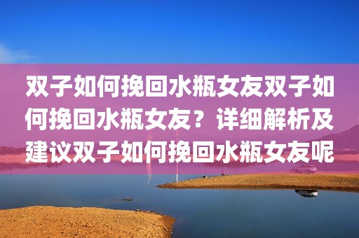 双子如何挽回水瓶女友双子如何挽回水瓶女友？详细解析及建议双子如何挽回水瓶女友呢