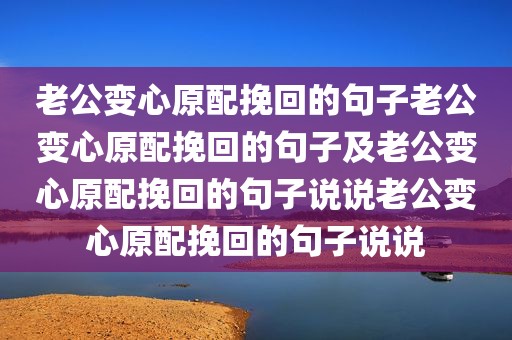 老公变心原配挽回的句子老公变心原配挽回的句子及老公变心原配挽回的句子说说老公变心原配挽回的句子说说